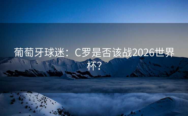 葡萄牙球迷:C罗是否该战2026世界杯? 葡萄牙球迷:C罗是否该战2026世界杯?