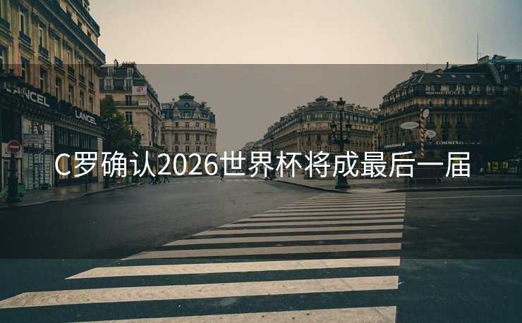 C罗确认2026世界杯将成最后一届 C罗确认2026世界杯将成最后一届