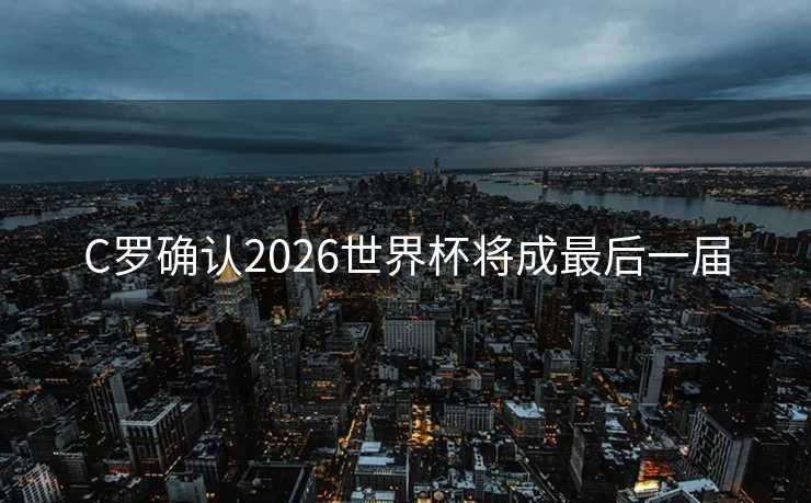 C罗确认2026世界杯将成最后一届