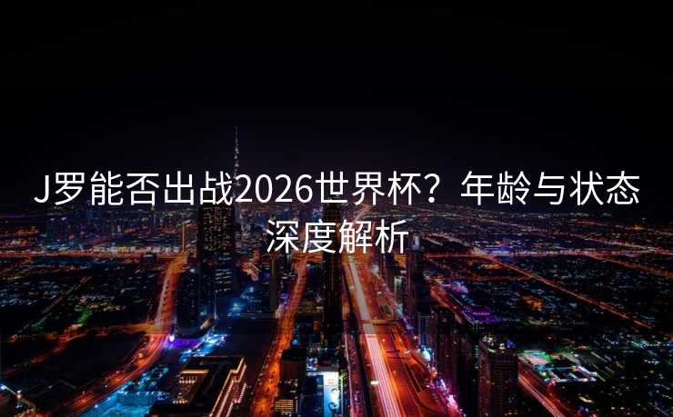 J罗能否出战2026世界杯?年龄与状态深度解析 J罗能否出战2026世界杯?年龄与状态深度解析