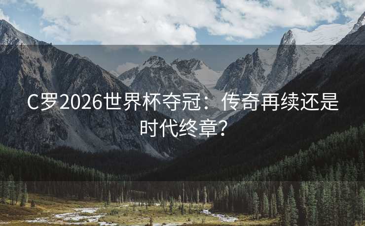 C罗2026世界杯夺冠:传奇再续还是时代终章? C罗2026世界杯夺冠:传奇再续还是时代终章?