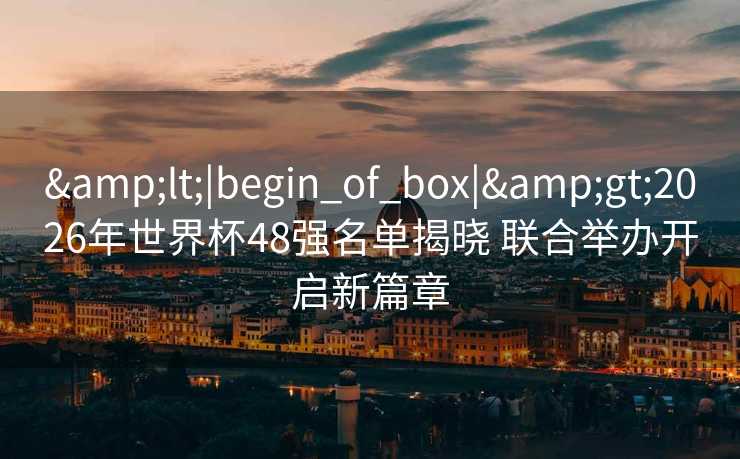 <|begin_of_box|>2026年世界杯48强名单揭晓 联合举办开启新篇章 <|begin_of_box|>2026年世界杯48强名单揭晓 联合举办开启新篇章